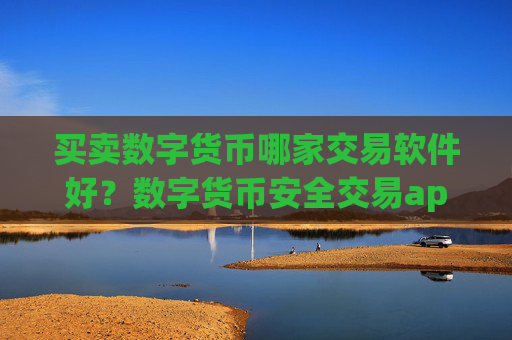 买卖数字货币哪家交易软件好？数字货币安全交易app下载