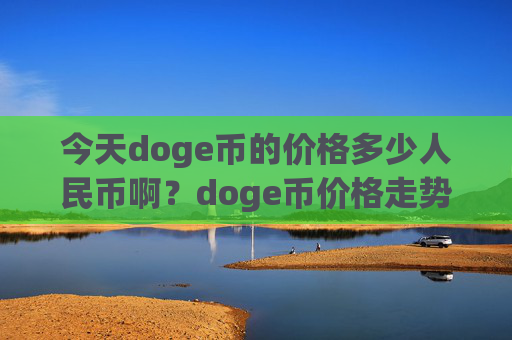 今天doge币的价格多少人民币啊？doge币价格走势最(现价2.258元)