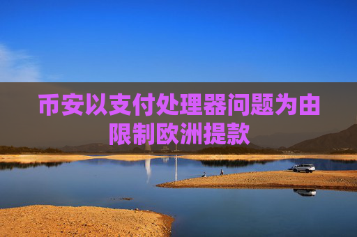 币安以支付处理器问题为由限制欧洲提款