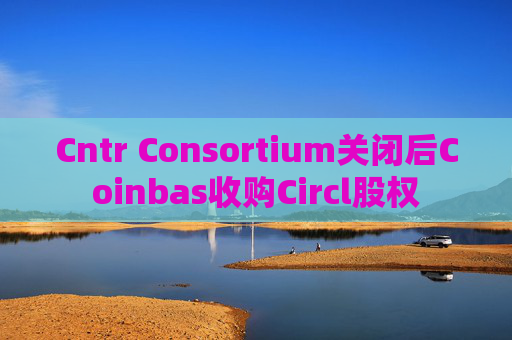 Cntr Consortium关闭后Coinbas收购Circl股权
