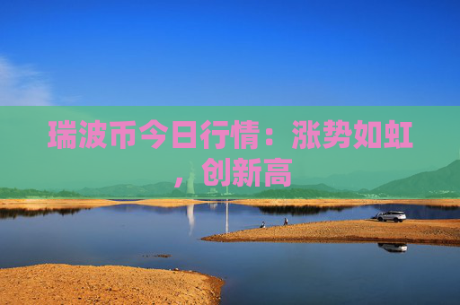 瑞波币今日行情：涨势如虹，创新高
