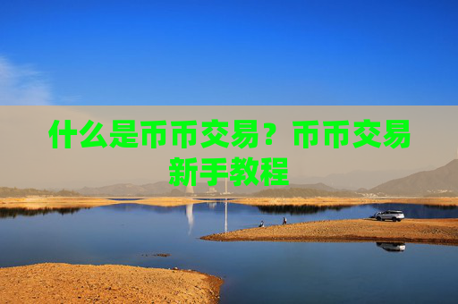 什么是币币交易?币币交易新手教程