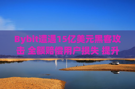 Bybit遭遇15亿美元黑客攻击 全额赔偿用户损失 提升交易所安全性