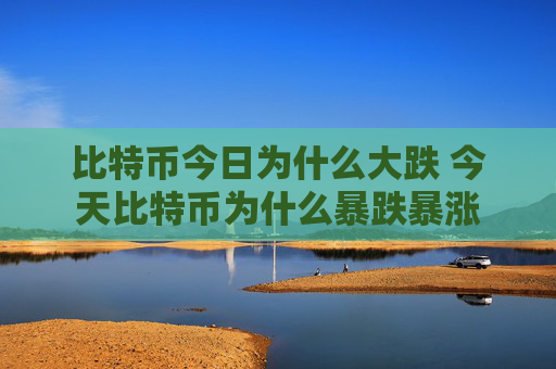 比特币今日为什么大跌 今天比特币为什么暴跌暴涨