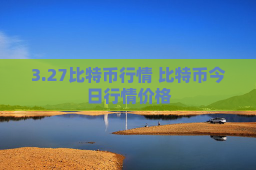 3.27比特币行情 比特币今日行情价格