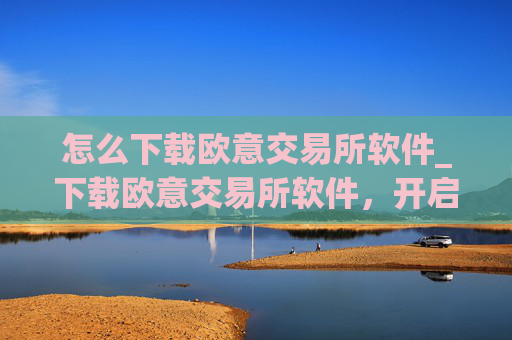 怎么下载欧意交易所软件_下载欧意交易所软件,开启加密货币之旅
