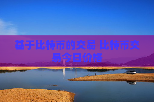 基于比特币的交易 比特币交易今日价格