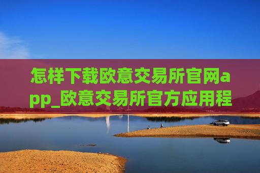 怎样下载欧意交易所官网app_欧意交易所官方应用程序下载指南