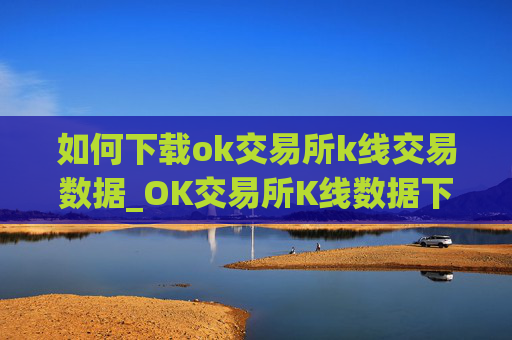 如何下载ok交易所k线交易数据_OK交易所K线数据下载指南