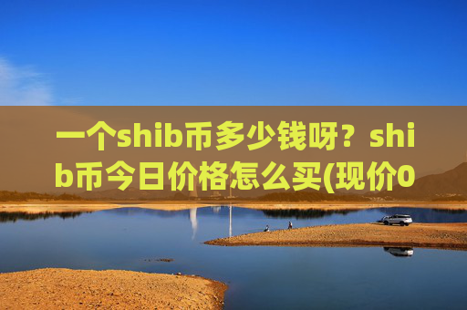 一个shib币多少钱呀?shib币今日价格怎么买(现价0.00015931元)