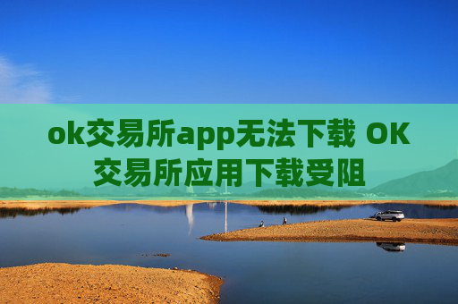 ok交易所app无法下载 OK交易所应用下载受阻