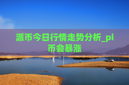 派币今日行情走势分析_pi币会暴涨