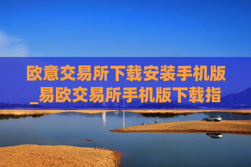 欧意交易所下载安装手机版_易欧交易所手机版下载指南