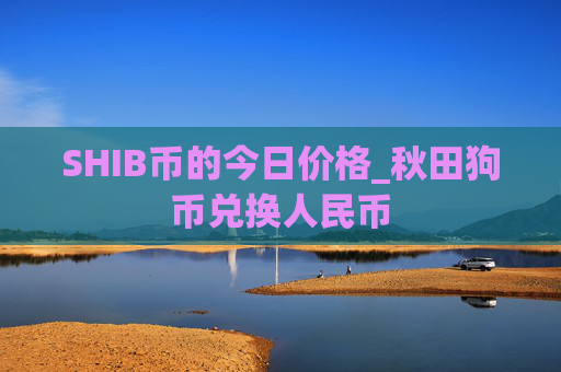 SHIB币的今日价格_秋田狗币兑换人民币