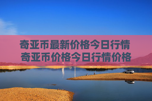 奇亚币最新价格今日行情 奇亚币价格今日行情价格