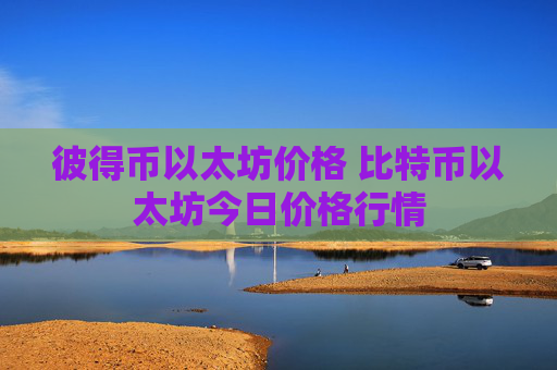 彼得币以太坊价格 比特币以太坊今日价格行情