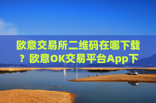 欧意交易所二维码在哪下载?欧意OK交易平台App下载教程