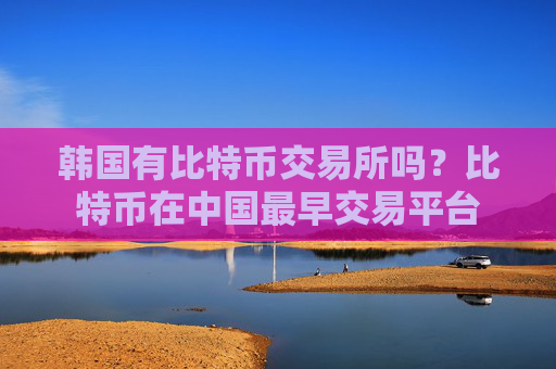 韩国有比特币交易所吗?比特币在中国最早交易平台
