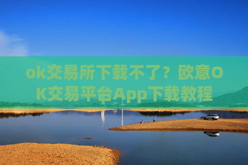 ok交易所下载不了?欧意OK交易平台App下载教程
