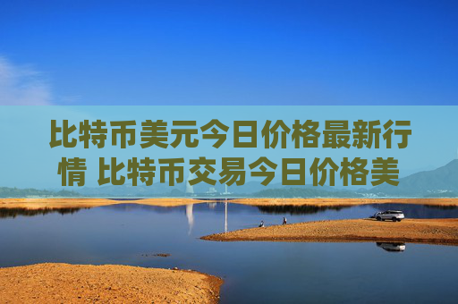 比特币美元今日价格最新行情 比特币交易今日价格美元