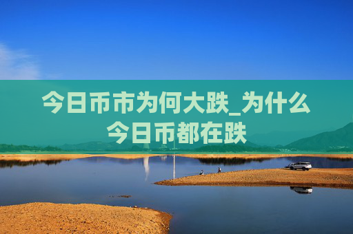 今日币市为何大跌_为什么今日币都在跌