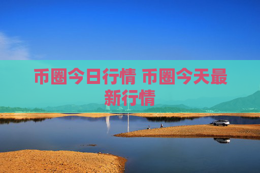 币圈今日行情 币圈今天最新行情