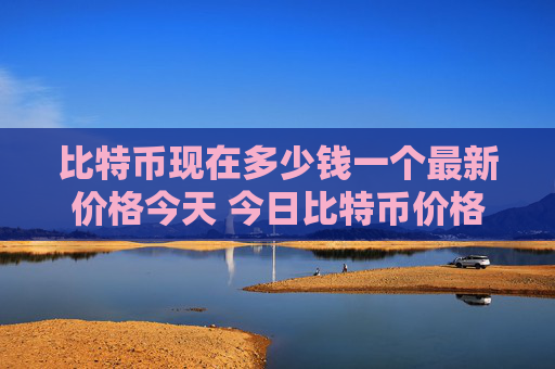 比特币现在多少钱一个最新价格今天 今日比特币价格