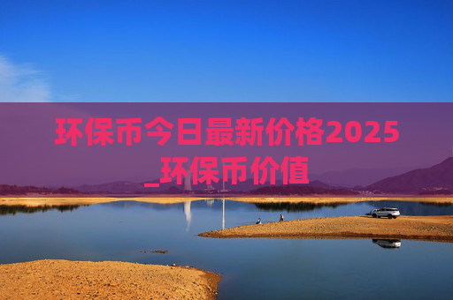 环保币今日最新价格2025_环保币价值