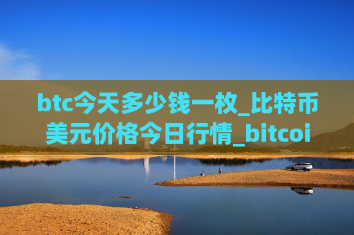 btc今天多少钱一枚_比特币美元价格今日行情_bitcoin会涨价
