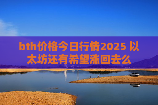 bth价格今日行情2025 以太坊还有希望涨回去么
