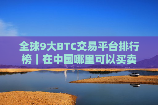 全球9大BTC交易平台排行榜|在中国哪里可以买卖