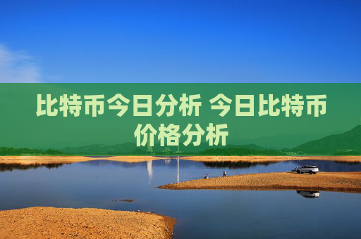 比特币今日分析 今日比特币价格分析