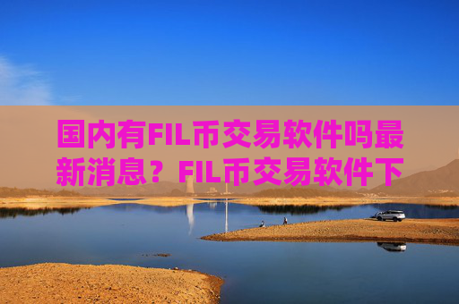 国内有FIL币交易软件吗最新消息?FIL币交易软件下载的资金安全吗