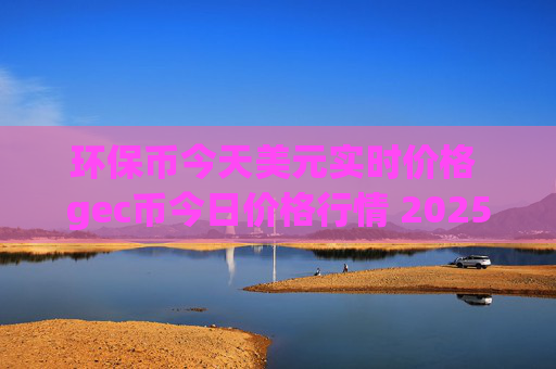 环保币今天美元实时价格 gec币今日价格行情 2025