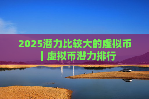 2025潜力比较大的虚拟币|虚拟币潜力排行