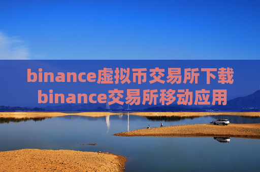 binance虚拟币交易所下载 binance交易所移动应用下载指南