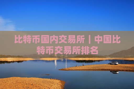 比特币国内交易所｜中国比特币交易所排名