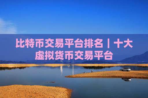 比特币交易平台排名|十大虚拟货币交易平台