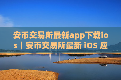 安币交易所最新app下载ios｜安币交易所最新 iOS 应用下载