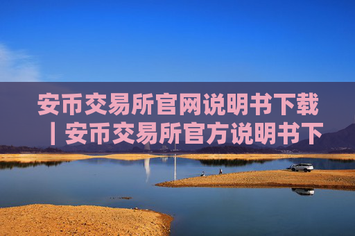 安币交易所官网说明书下载|安币交易所官方说明书下载