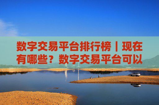 数字交易平台排行榜|现在有哪些?数字交易平台可以用