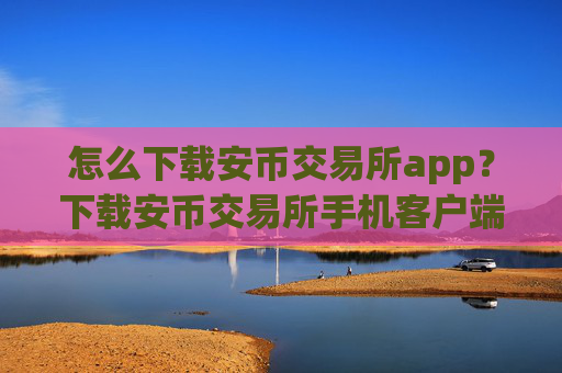 怎么下载安币交易所app?下载安币交易所手机客户端教程
