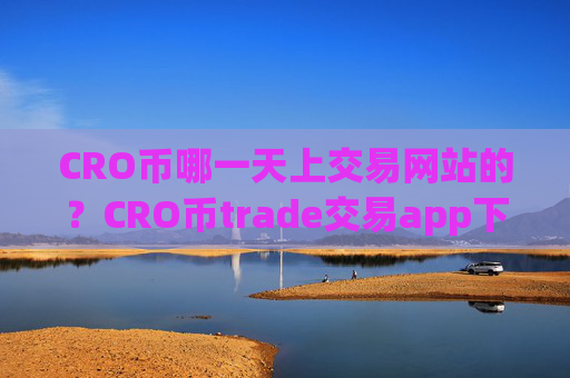CRO币哪一天上交易网站的?CRO币trade交易app下载