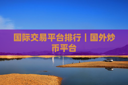 国际交易平台排行|国外炒币平台