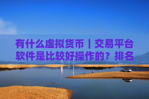 有什么虚拟货币|交易平台软件是比较好操作的?排名前十的加密货币交易平台推荐分享!
