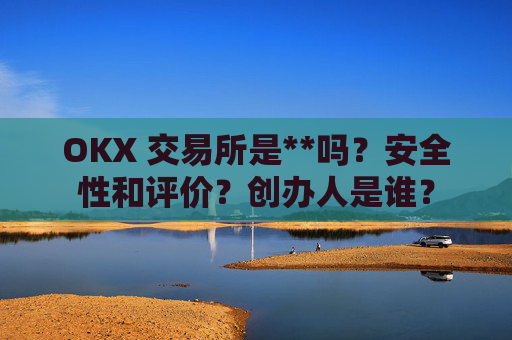 OKX 交易所是**吗？安全性和评价？创办人是谁？