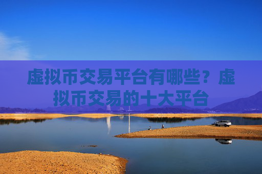 虚拟币交易平台有哪些？虚拟币交易的十大平台