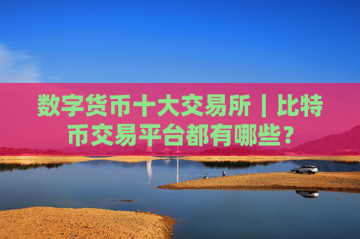 数字货币十大交易所｜比特币交易平台都有哪些？