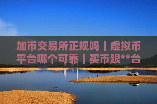 加币交易所正规吗｜虚拟币平台哪个可靠｜买币跟**台排名前十的