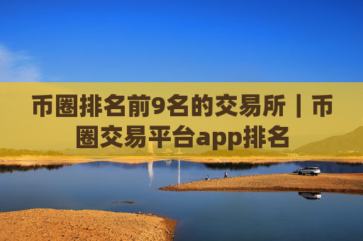 币圈排名前9名的交易所|币圈交易平台app排名